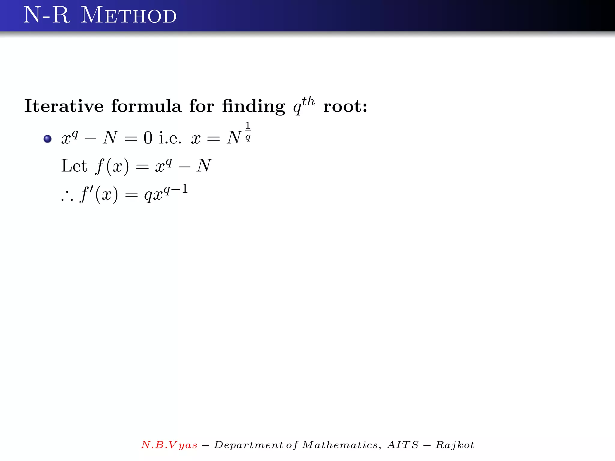 N-R Method


Iterative formula for ﬁnding q th root:
                             1
    xq − N = 0 i.e. x = N q
    Let f (x) = xq − N
    ∴ f (x) = qxq−1




             N.B.V yas − Department of M athematics, AIT S − Rajkot
 