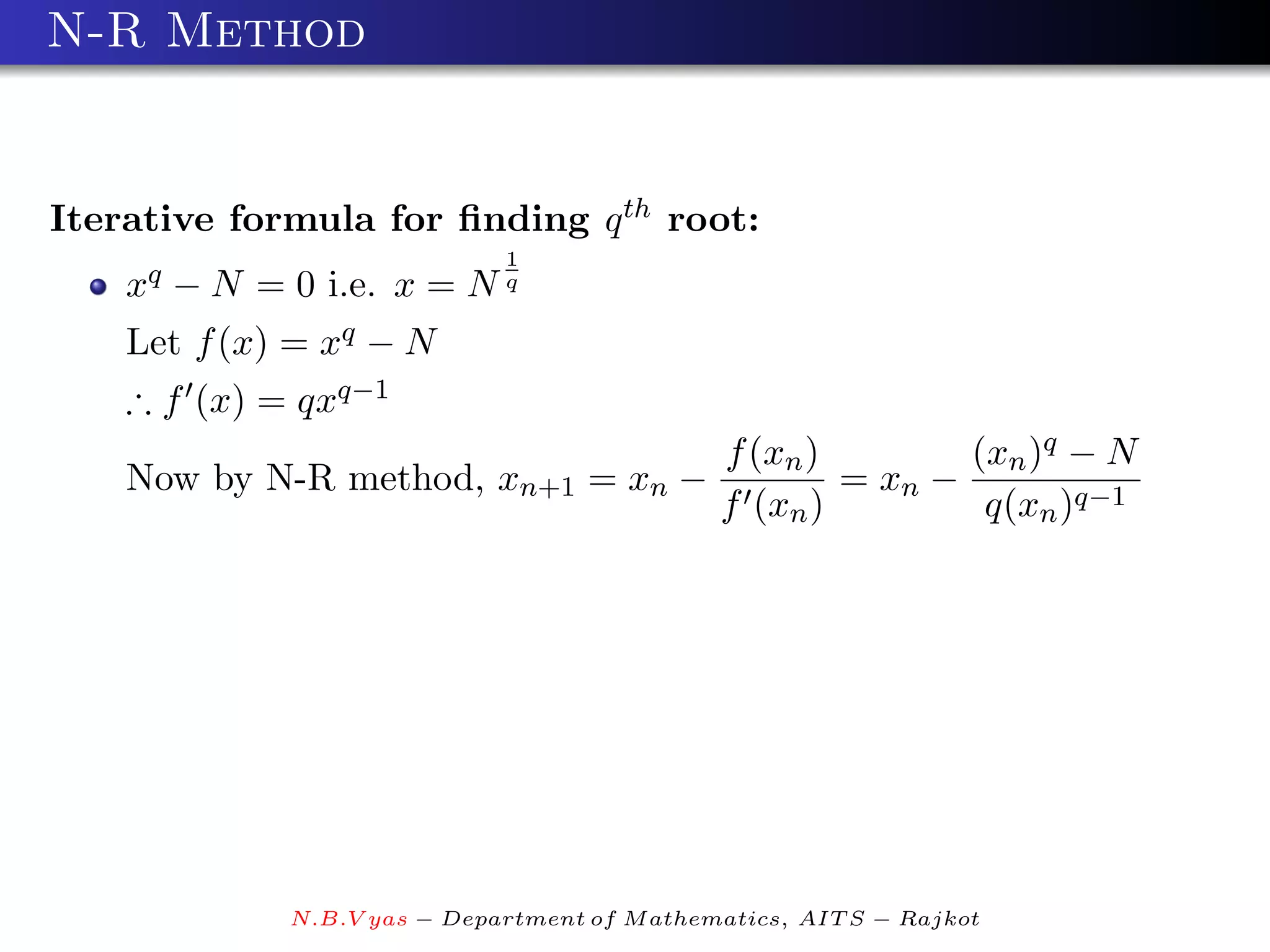 N-R Method


Iterative formula for ﬁnding q th root:
                             1
    xq − N = 0 i.e. x = N q
    Let f (x) = xq − N
    ∴ f (x) = qxq−1
                                              f (xn )        (xn )q − N
    Now by N-R method, xn+1 = xn −                    = xn −
                                              f (xn )         q(xn )q−1




             N.B.V yas − Department of M athematics, AIT S − Rajkot
 