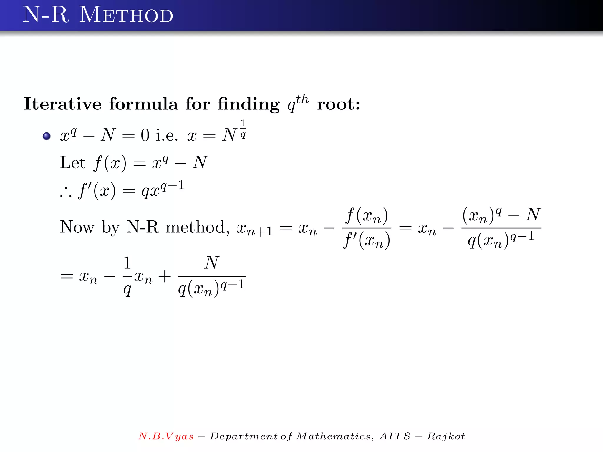 N-R Method


Iterative formula for ﬁnding q th root:
                             1
    xq − N = 0 i.e. x = N q
    Let f (x) = xq − N
    ∴ f (x) = qxq−1
                                              f (xn )        (xn )q − N
    Now by N-R method, xn+1 = xn −                    = xn −
                                              f (xn )         q(xn )q−1
          1        N
    = xn − xn +
          q     q(xn )q−1




             N.B.V yas − Department of M athematics, AIT S − Rajkot
 