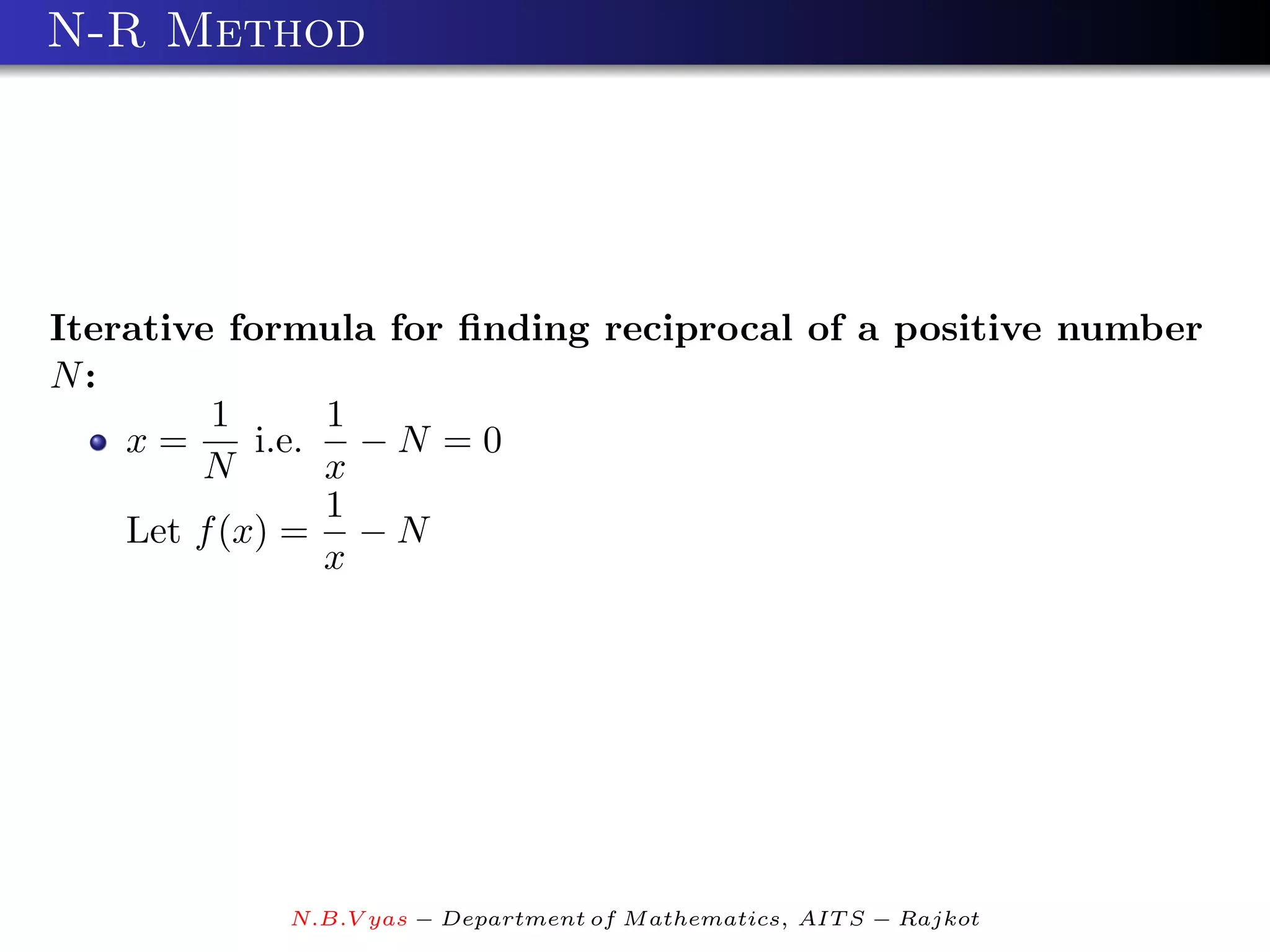 N-R Method




Iterative formula for ﬁnding reciprocal of a positive number
N:
         1      1
    x=      i.e. − N = 0
        N       x
                1
    Let f (x) = − N
                x




            N.B.V yas − Department of M athematics, AIT S − Rajkot
 