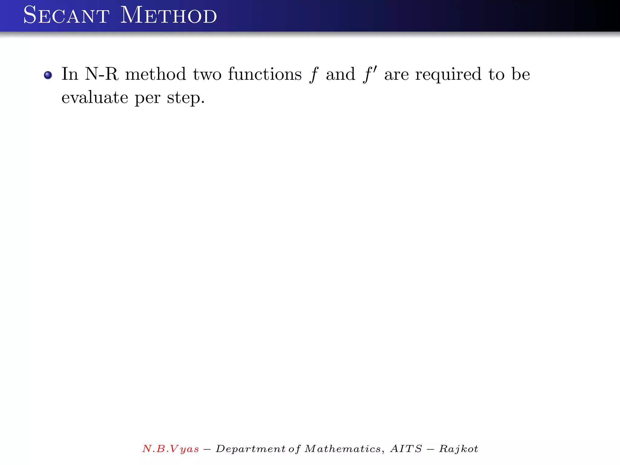 Secant Method

  In N-R method two functions f and f are required to be
  evaluate per step.




           N.B.V yas − Department of M athematics, AIT S − Rajkot
 