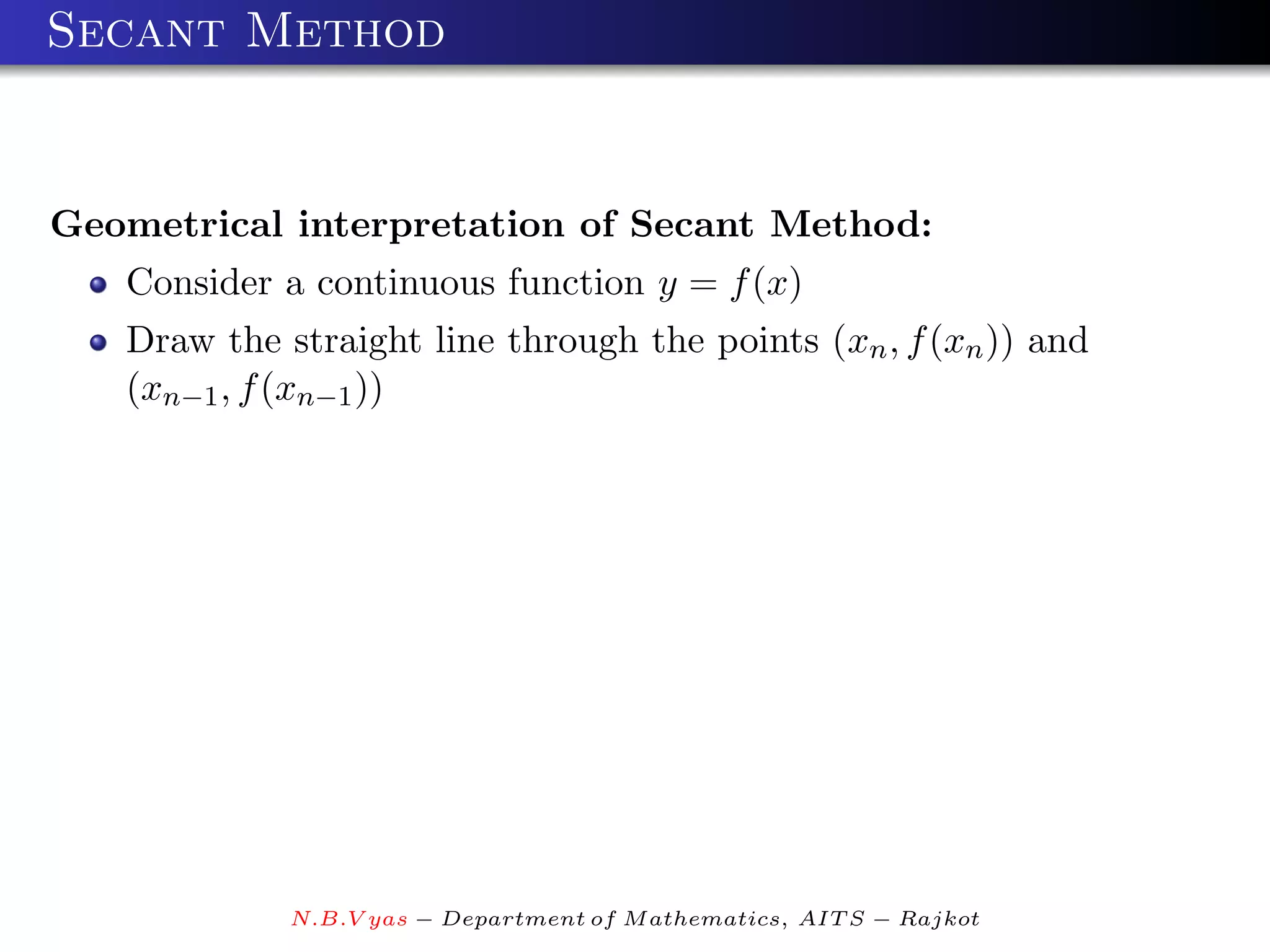 Secant Method


Geometrical interpretation of Secant Method:
   Consider a continuous function y = f (x)
   Draw the straight line through the points (xn , f (xn )) and
   (xn−1 , f (xn−1 ))




             N.B.V yas − Department of M athematics, AIT S − Rajkot
 