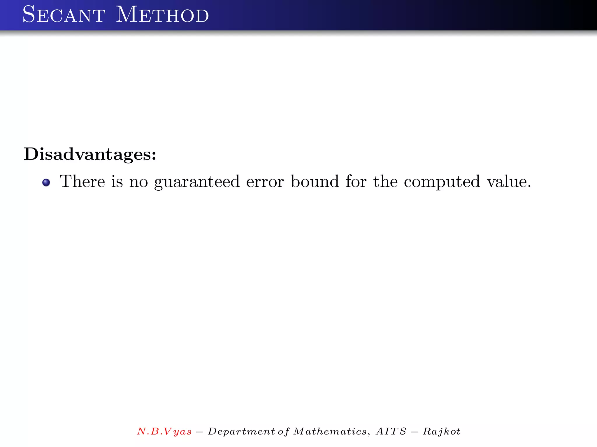 Secant Method




Disadvantages:
   There is no guaranteed error bound for the computed value.




            N.B.V yas − Department of M athematics, AIT S − Rajkot
 