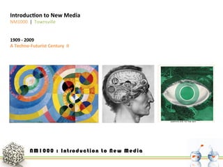 Introduc)on	
  to	
  New	
  Media	
  
NM1000	
  	
  |	
  	
  Townsville	
  

1909	
  -­‐	
  2009	
  
A	
  Techno-­‐Futurist	
  Century	
  	
  II	
  

 