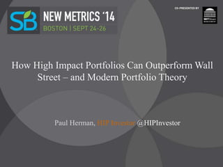 How High Impact Portfolios Can Outperform Wall
Street – and Modern Portfolio Theory
Paul Herman, HIP Investor @HIPInvestor
 
