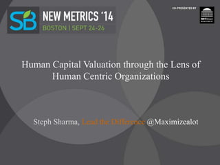 Human Capital Valuation through the Lens of
Human Centric Organizations
Steph Sharma, Lead the Difference @Maximizealot
 