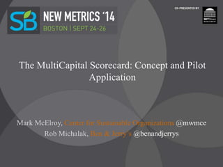The MultiCapital Scorecard: Concept and Pilot
Application
Mark McElroy, Center for Sustainable Organizations @mwmce
Rob Michalak, Ben & Jerry’s @benandjerrys
 