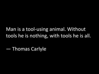 Man is a tool-using animal. Without 
tools he is nothing, with tools he is all. 
— Thomas Carlyle 
 