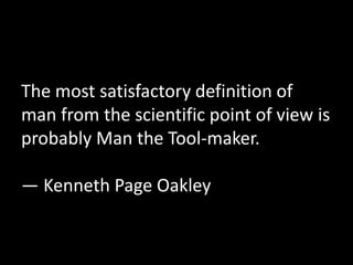 The most satisfactory definition of 
man from the scientific point of view is 
probably Man the Tool-maker. 
― Kenneth Page Oakley 
 