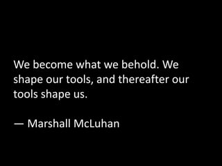 We become what we behold. We 
shape our tools, and thereafter our 
tools shape us. 
― Marshall McLuhan 
 