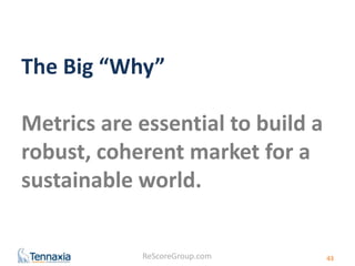 The Big “Why” 
Metrics are essential to build a 
robust, coherent market for a 
sustainable world. 
ReScoreGroup.com 
43 
 