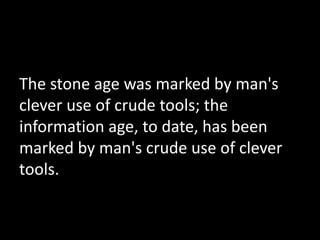 The stone age was marked by man's 
clever use of crude tools; the 
information age, to date, has been 
marked by man's crude use of clever 
tools. 
 