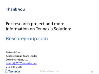 ReScoreGroup.com 
Thank you 
For research project and more 
information on Tennaxia Solution: 
ReScoregroup.com 
Deborah Stern 
Rescore Group Team Leader 
2020 Strategies, LLC 
dstern@2020Strategies.net 
212-838-7678 
55 
 