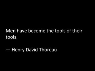 Men have become the tools of their 
tools. 
— Henry David Thoreau 
 