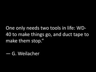 One only needs two tools in life: WD- 
40 to make things go, and duct tape to 
make them stop.” 
— G. Weilacher 
 