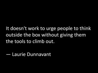 It doesn't work to urge people to think 
outside the box without giving them 
the tools to climb out. 
— Laurie Dunnavant 
 