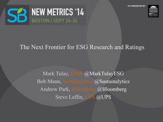 The Next Frontier for ESG Research and Ratings 
Mark Tulay, GISR @MarkTulayESG 
Bob Mann, Sustainalytics @Sustainalytics 
Andrew Park, Bloomberg @Bloomberg 
Steve Leffin, UPS @UPS 
 