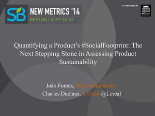 Quantifying a Product’s #SocialFootprint: The 
Next Stepping Stone in Assessing Product 
Sustainability 
João Fontes, PRé Sustainability 
Charles Duclaux, L’Oréal @Loreal 
 