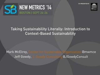 Taking Sustainability Literally: Introduction to
Context-Based Sustainability
Mark McElroy, Center for Sustainable Organization @mwmce
Jeff Gowdy, J. Gowdy Consulting @JGowdyConsult
 