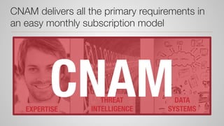 1
 2
 3
CNAM delivers all the primary requirements in
an easy monthly subscription model
EXPERTISE
THREAT
INTELLIGENCE
DATA
SYSTEMS
CNAM
 