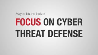 FOCUS ON CYBER
THREAT DEFENSE
Maybe it’s the lack of
 