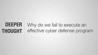 DEEPER
THOUGHT
Why do we fail to execute an
effective cyber defense program
 
