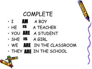 • I A BOY
• HE A TEACHER
• YOU A STUDENT
• SHE A GIRL
• WE IN THE CLASSROOM
• THEY IN THE SCHOOL
COMPLETE
 