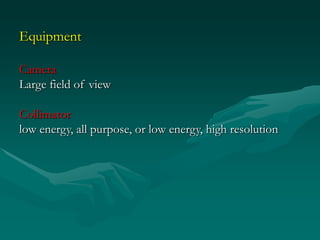 Equipment

Camera
Large field of view

Collimator
low energy, all purpose, or low energy, high resolution
 