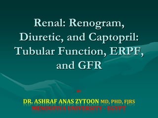 Renal: Renogram,
 Diuretic, and Captopril:
Tubular Function, ERPF,
        and GFR

                  BY


 DR. ASHRAF ANAS ZYTOON MD, PHD, FJRS
   MENOUFIYA UNIVERSITY - EGYPT
 