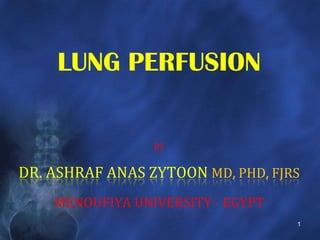 LUNG PERFUSION

                 BY


DR. ASHRAF ANAS ZYTOON MD, PHD, FJRS
    MENOUFIYA UNIVERSITY - EGYPT
                                   1
 