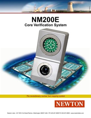 NM200E
                          Core Veriﬁcation System




                             The revolutionary nuclear fuel mapping system




Newton Labs - 441 SW 41st Street Renton, Washington 98057 USA - PH 425.251.9600 FX 425.251.8900 - www.newtonlabs.com
 