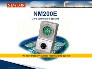 NM200E
                        Core Verification System




               The revolutionary nuclear fuel mapping system




-1- 1/3/2012
 
