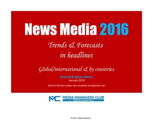 Global/international & by countries
January 2016
Second Russian edition also available at slideshare.net
News Media 2016
Trends & Forecasts
in headlines
Second English edition
© 2016 Tatiana Repkova
 