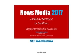 News Media 2017
Trends & Forecasts
in headlines
Third English edition
Global/international & by countries
January 2017
Third Russian edition also available at slideshare.net
© 2017 Tatiana Repkova
 