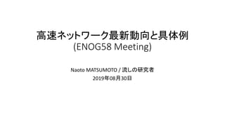 高速ネットワーク最新動向と具体例
(ENOG58 Meeting)
Naoto MATSUMOTO / 流しの研究者
2019年08月30日
 