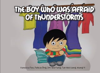 The Boy Who Was Afraid
    of Thunderstorms




 Vanessa Foo, Felicia Ong, Sim Wei Fang, Tan Wei Liang, Wang Yi
 