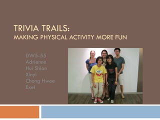 TRIVIA TRAILS:  MAKING PHYSICAL ACTIVITY MORE FUN DW5-55 Adrienne Hui Shian Xinyi Chong Hwee Exel 