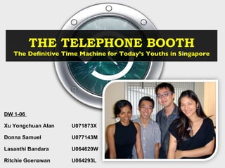 DW 1-06  Xu Yongchuan Alan  U071873X Donna Samuel  U077143M Lasanthi Bandara U064620W Ritchie Goenawan U064293L THE TELEPHONE BOOTH The Definitive Time Machine for Today’s Youths in Singapore 
