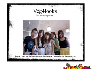 Veg4looks You are what you eat. Samuel Quek, Tan Wei Shan Michelle, Candy Yeow, Chong Wen Xin, Cassandra Lee  