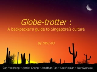 Goh Yee Hong • Jerrick Chong • Jonathan Tan • Lee Meixian • Nur Syuhada Globe-trotter  : A backpacker’s guide to Singapore’s culture By DW1-03 