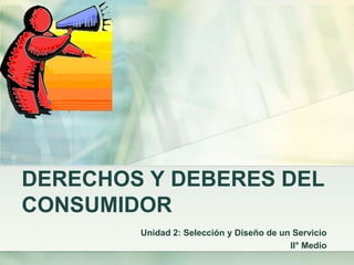 DERECHOS Y DEBERES DEL CONSUMIDORUnidad 2: Selección y Diseño de un ServicioII° Medio