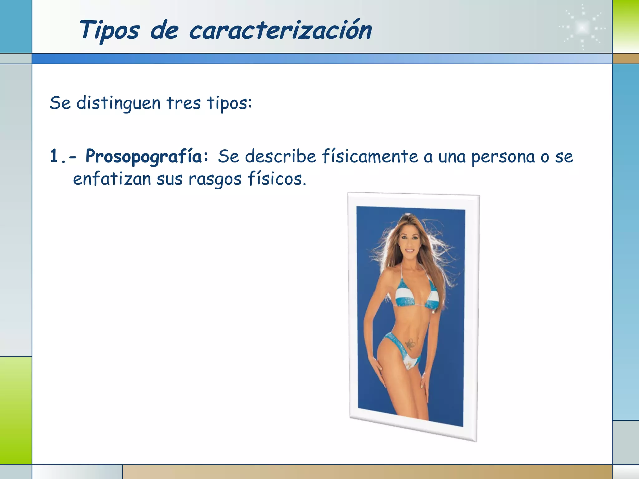 Tipos de caracterización Se distinguen tres tipos: 1.- Prosopografía:  Se describe físicamente a una persona o se enfatizan sus rasgos físicos. 