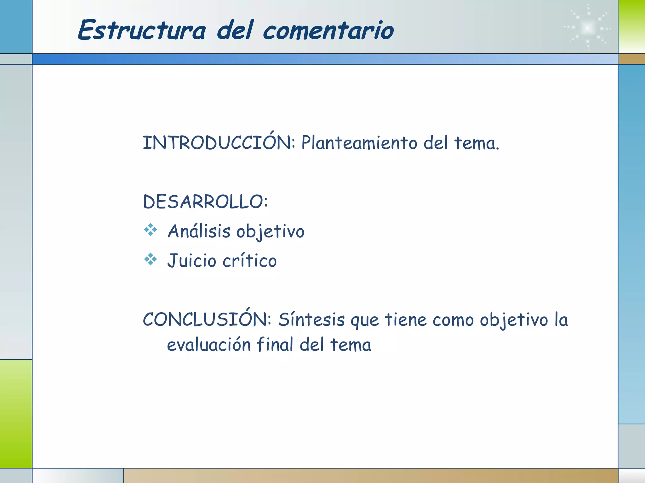 Estructura del comentario INTRODUCCIÓN: Planteamiento del tema. DESARROLLO:  Análisis objetivo Juicio crítico CONCLUSIÓN: Síntesis que tiene como objetivo la evaluación final del tema 