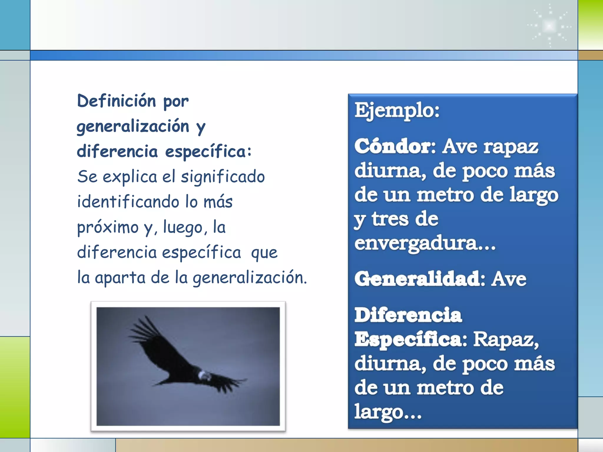 Definición por generalización y diferencia específica: Se explica el significado identificando lo más  próximo y, luego, la  diferencia específica  que  la aparta de la generalización. 