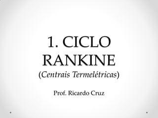 1. CICLO
RANKINE
(Centrais Termelétricas)
Prof. Ricardo Cruz
 