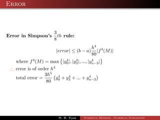 Error
Error in Simpson’s
3
8
th rule:
|error| ≤ (b − a)
h4
80
|f4
(M)|
where f4(M) = max |y4
0|, |y4
3|, ..., |y4
n−3|
∴ error is of order h4
total error =
3h5
80
y4
0 + y4
3 + ... + y4
n−3
N. B. Vyas Numerical Methods - Numerical Integration
 