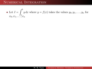 Numerical Integration
Let I =
b
a
y dx where y = f(x) takes the values y0, y1, . . . , yn for
x0, x1, . . . , xn
N. B. Vyas Numerical Methods - Numerical Integration
 