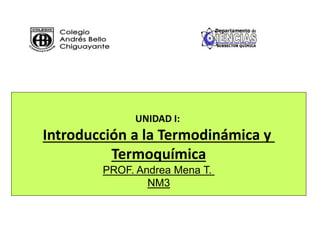 UNIDAD I:
Introducción a la Termodinámica y
Termoquímica
PROF. Andrea Mena T.
NM3
 