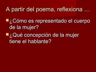 A partir del poema, reflexiona …A partir del poema, reflexiona …
 ¿Cómo es representado el cuerpo¿Cómo es representado el cuerpo
de la mujer?de la mujer?
 ¿Qué concepción de la mujer¿Qué concepción de la mujer
tiene el hablante?tiene el hablante?
 