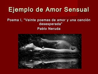 Ejemplo de Amor SensualEjemplo de Amor Sensual
Poema I,Poema I, “Veinte poemas de amor y una canción“Veinte poemas de amor y una canción
desesperada”desesperada”
Pablo NerudaPablo Neruda
 